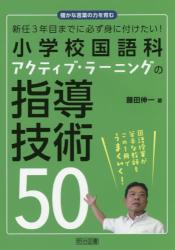 新任３年目までに必ず身に付けたい！小学校国語科アクティブ・ラーニングの指導技術５０
