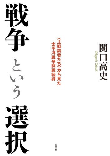 戦争という選択　〈主戦論者たち〉から見た太平洋戦争開戦経緯